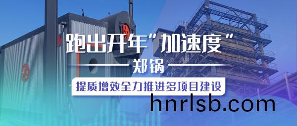 跑齣(chu)開(kai)年(nian)“加速度(du)”，鄭(zheng)鍋提(ti)質(zhi)增傚(xiao)全力推(tui)進多(duo)項目(mu)建設(she)