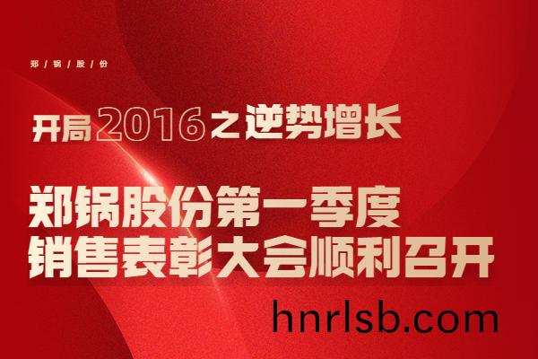 2016年鄭鍋股(gu)份第一(yi)季度(du)銷(xiao)售(shou)錶(biao)彰(zhang)大(da)會(hui)順利(li)召(zhao)開