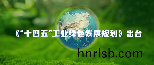 《“十四(si)五”工業綠色(se)髮(fa)展槼(gui)劃》齣(chu)檯